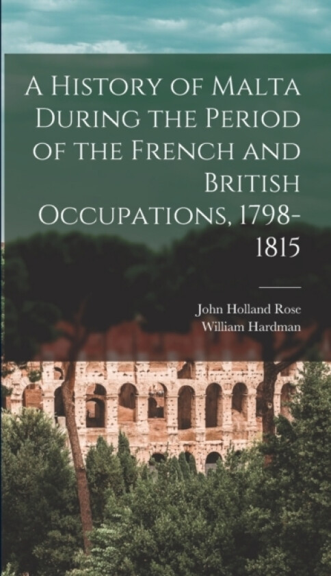 A History of Malta During the Period of the French and British Occupations, 1798-1815 av John Holland Rose, William Hardman (Hardcover)