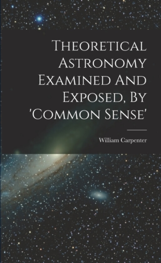 Theoretical Astronomy Examined And Exposed, By 'common Sense' av William Carpenter (Paperback)