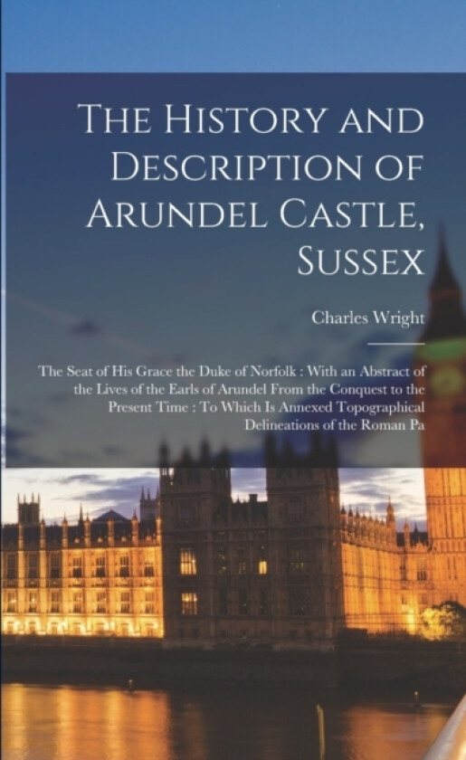 The History and Description of Arundel Castle, Sussex av Charles Wright (Paperback)