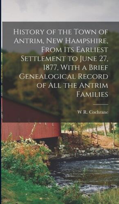 History of the Town of Antrim, New Hampshire, From its Earliest Settlement to June 27, 1877, With a Brief Genealogical Record of all the Antrim Families av W R Cochrane (Hardcover)