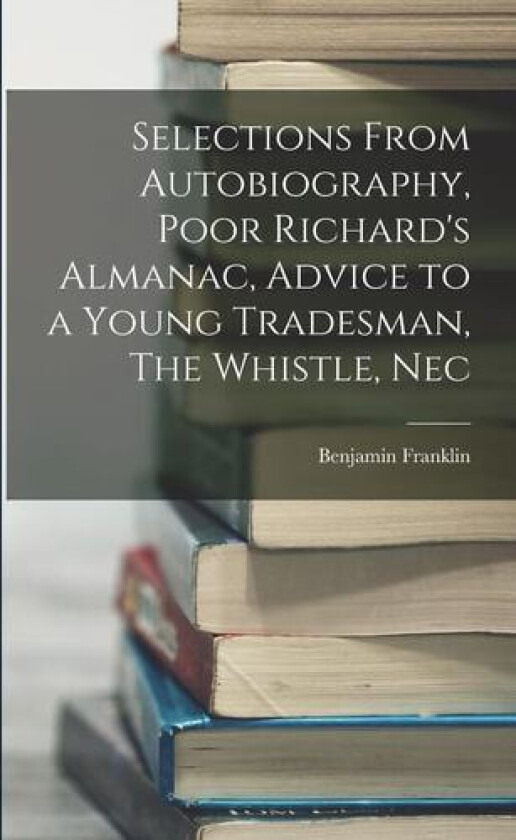 Selections From Autobiography, Poor Richard's Almanac, Advice to a Young Tradesman, The Whistle, Nec av Benjamin Franklin (Paperback)