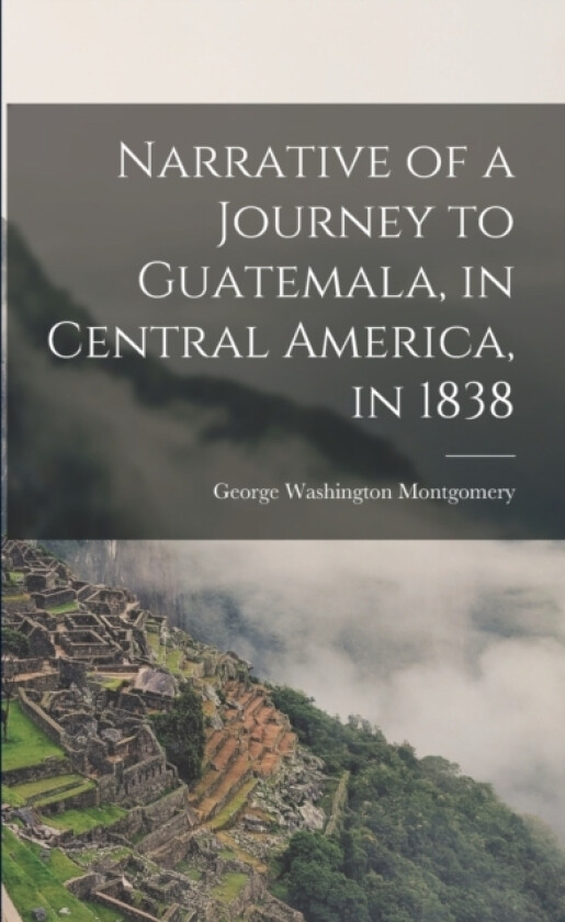 Narrative of a Journey to Guatemala, in Central America, in 1838 av George Washington Montgomery (Paperback)