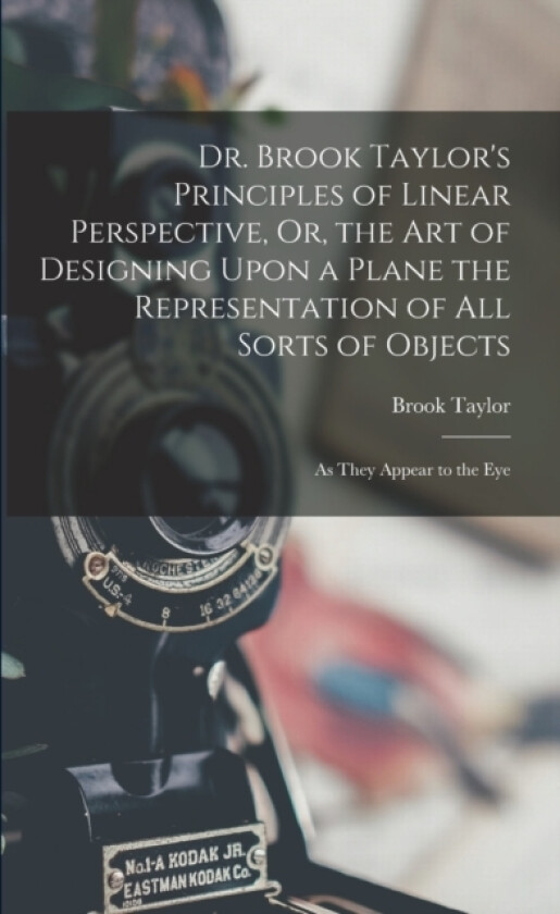 Dr. Brook Taylor's Principles of Linear Perspective, Or, the Art of Designing Upon a Plane the Representation of All Sorts of Objects av Brook Taylor (Paperback)