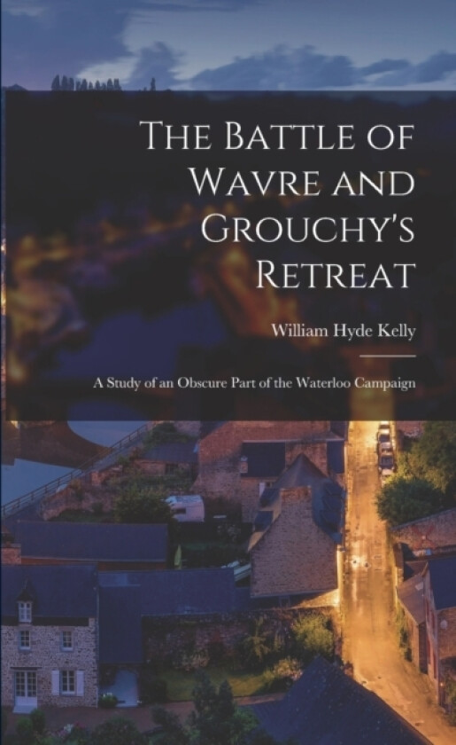 The Battle of Wavre and Grouchy's Retreat av William Hyde Kelly (Paperback)