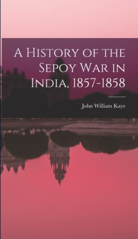 A History of the Sepoy War in India, 1857-1858 av John William Kaye (Hardcover)