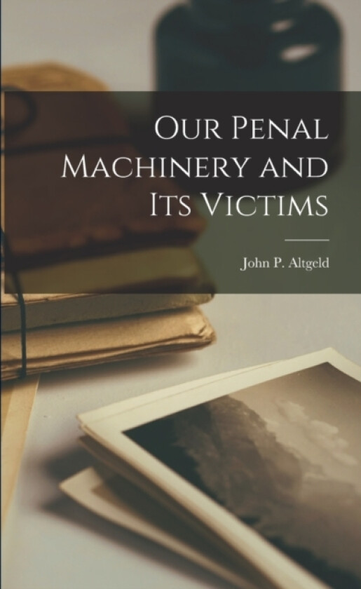 Our Penal Machinery and its Victims av John P Altgeld (Paperback)