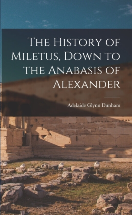 The History of Miletus, Down to the Anabasis of Alexander av Adelaide Glynn Dunham (Paperback)