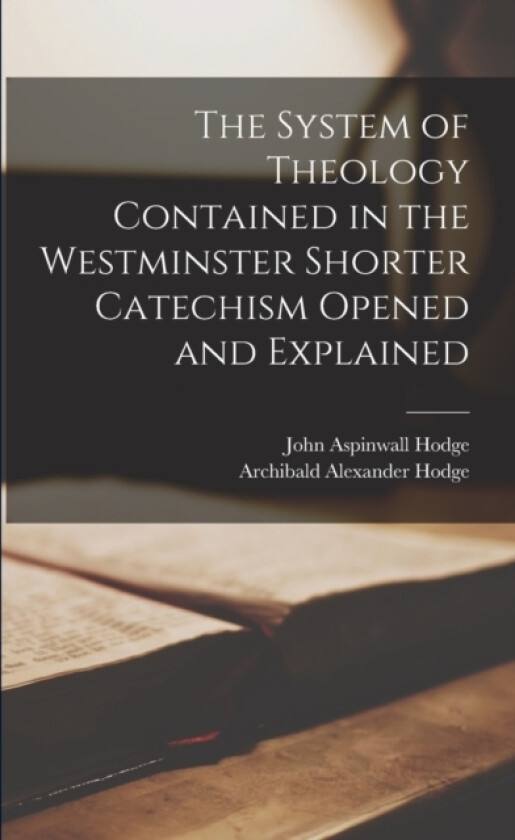 The System of Theology Contained in the Westminster Shorter Catechism Opened and Explained av Archibald Alexander Hodge, John Aspinwall Hodge (Paperback)