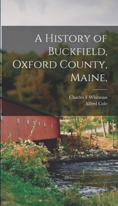 A History of Buckfield, Oxford County, Maine, av Alfred Cole, Charles F Whitman (Hardcover)