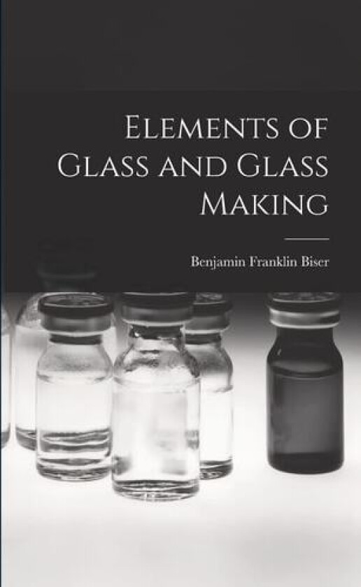 Elements of Glass and Glass Making av Benjamin Franklin Biser (Paperback)