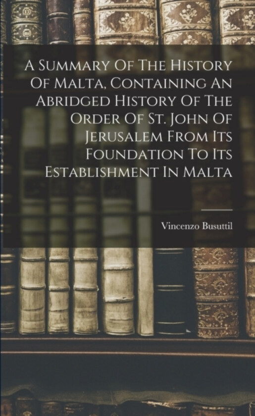 A Summary Of The History Of Malta, Containing An Abridged History Of The Order Of St. John Of Jerusalem From Its Foundation To Its Establishment In Malta av Vincenzo Busuttil (Paperback)
