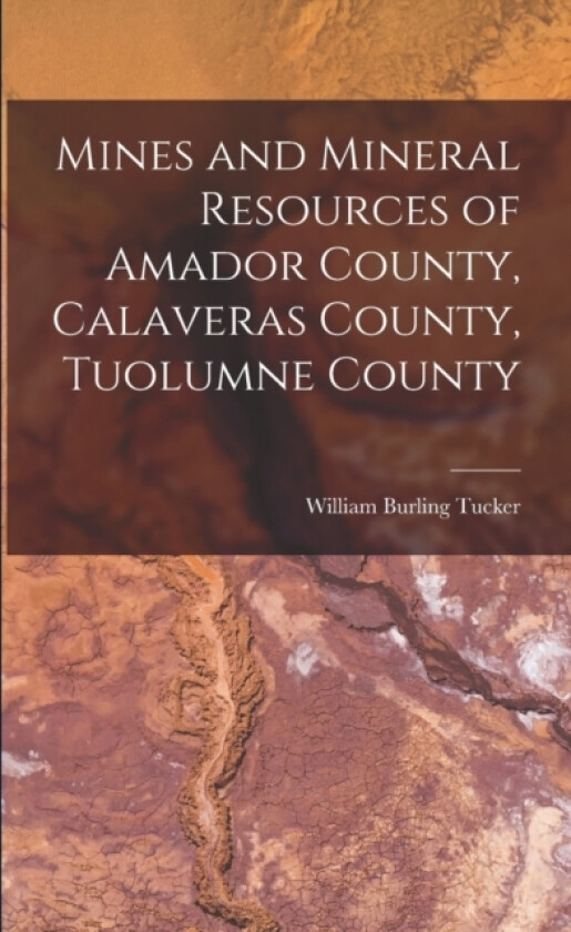 Mines and Mineral Resources of Amador County, Calaveras County, Tuolumne County av William Burling Tucker (Paperback)