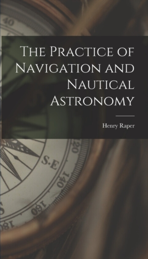 The Practice of Navigation and Nautical Astronomy av Henry Raper (Hardcover)