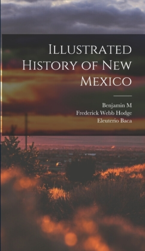 Illustrated History of New Mexico av Frederick Webb Hodge, Benjamin M 1853-1927 Read, Eleuterio Baca (Hardcover)