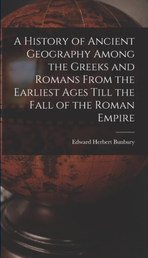 A History of Ancient Geography Among the Greeks and Romans From the Earliest Ages Till the Fall of the Roman Empire av Edward Herbert Bunbury (Hardcover)