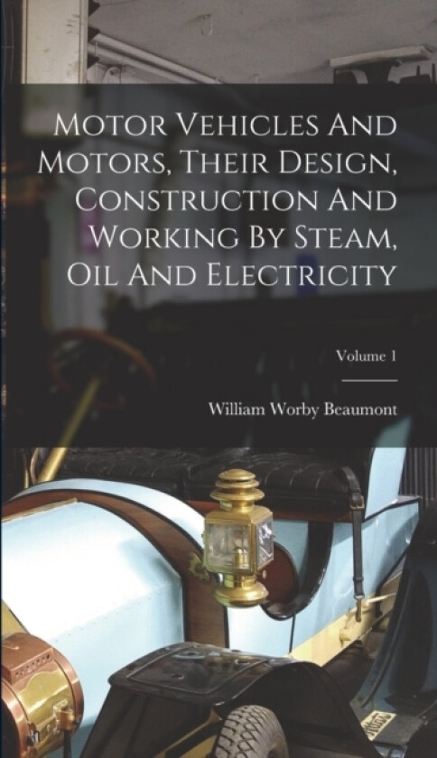 Motor Vehicles And Motors, Their Design, Construction And Working By Steam, Oil And Electricity; Volume 1 av William Worby Beaumont (Hardcover)