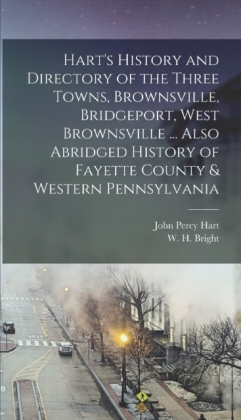 Hart's History and Directory of the Three Towns, Brownsville, Bridgeport, West Brownsville ... Also Abridged History of Fayette County & Western Pennsylvania av John Percy Hart, W H Bright (Hardcover)