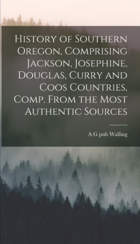 History of Southern Oregon, Comprising Jackson, Josephine, Douglas, Curry and Coos Countries, Comp. From the Most Authentic Sources av A G Pub Walling (Hardcover)