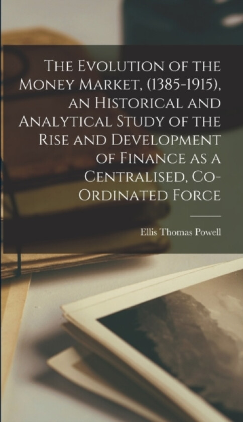 The Evolution of the Money Market, (1385-1915), an Historical and Analytical Study of the Rise and Development of Finance as a Centralised, Co-ordinated Force av Ellis Thomas Powell (Hardcover)