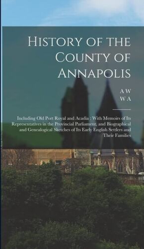 History of the County of Annapolis av A W 1831-1920 Savary, W a 1822-1892 Calnek (Hardcover)