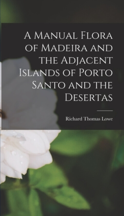 A Manual Flora of Madeira and the Adjacent Islands of Porto Santo and the Desertas av Richard Thomas Lowe (Hardcover)