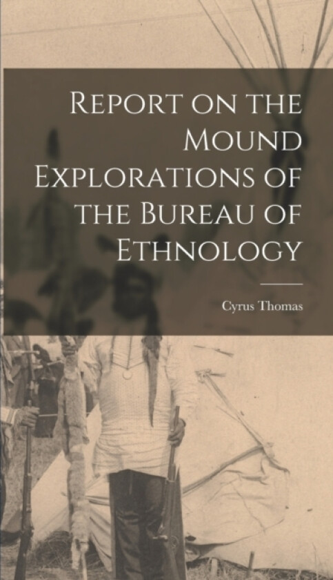 Report on the Mound Explorations of the Bureau of Ethnology av Cyrus Thomas (Hardcover)