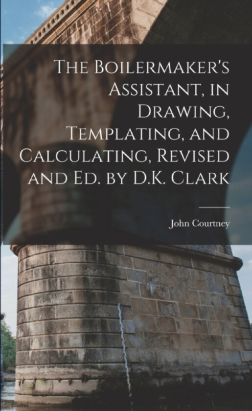 The Boilermaker's Assistant, in Drawing, Templating, and Calculating, Revised and Ed. by D.K. Clark av John Courtney (Paperback)