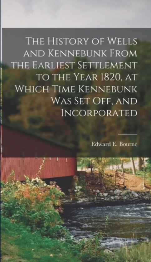 The History of Wells and Kennebunk From the Earliest Settlement to the Year 1820, at Which Time Kennebunk was set off, and Incorporated av Edward E 1 Bourne (Hardcover)