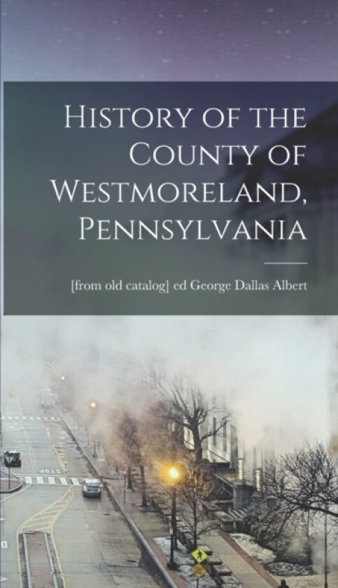 History of the County of Westmoreland, Pennsylvania av George Dallas [From Old Cata Albert (Hardcover)