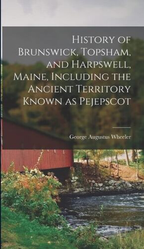 History of Brunswick, Topsham, and Harpswell, Maine, Including the Ancient Territory Known as Pejepscot av George Augustus Wheeler (Hardcover)