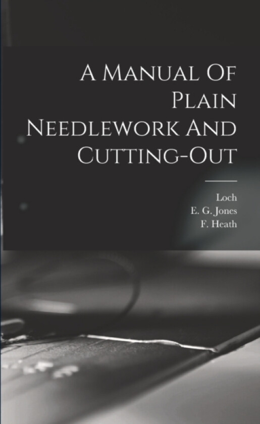 A Manual Of Plain Needlework And Cutting-out av E G Jones, F Heath, Loch (Paperback)