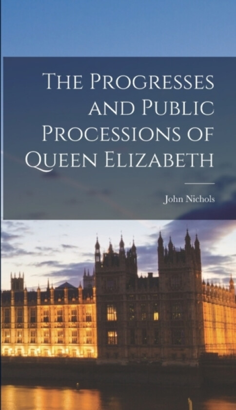 The Progresses and Public Processions of Queen Elizabeth av John Nichols (Hardcover)