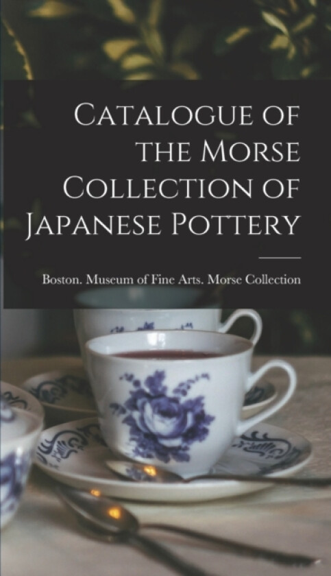 Catalogue of the Morse Collection of Japanese Pottery av Boston Museum of Fine Arts Morse Co (Hardcover)