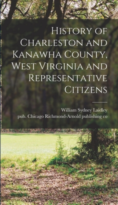 History of Charleston and Kanawha County, West Virginia and Representative Citizens av William Sydney 1839-1917 Laidley, Chica Richmond-Arnold Publishing Co (Hardcover)