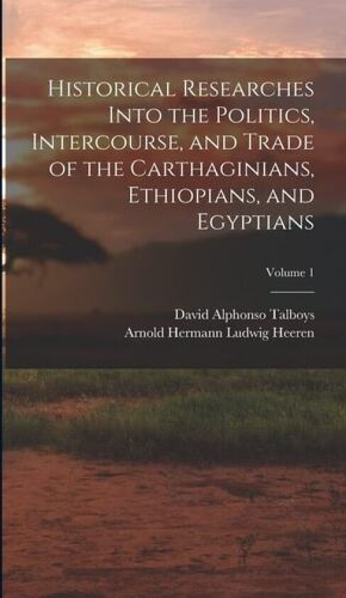 Historical Researches Into the Politics, Intercourse, and Trade of the Carthaginians, Ethiopians, and Egyptians; Volume 1 av Arnold Hermann Ludwig Heeren, David Alphonso Talboys (Hardcover)