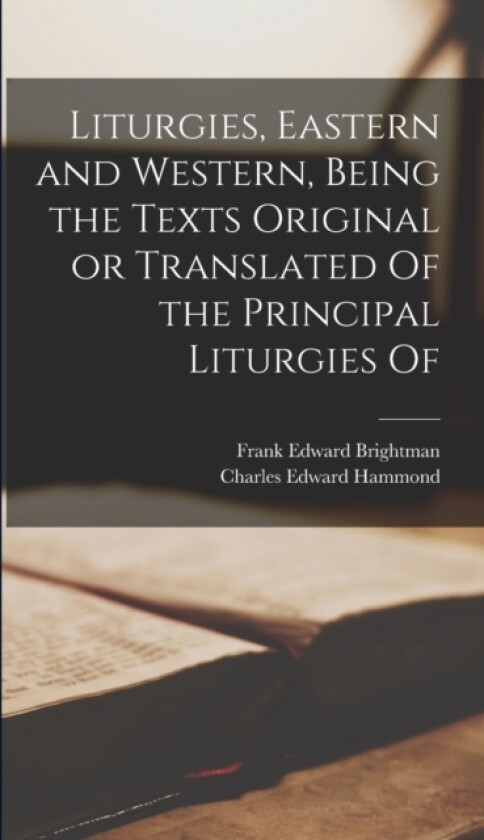 Liturgies, Eastern and Western, Being the Texts Original or Translated Of the Principal Liturgies Of av Frank Edward Brightman, Charles Edward Hammond (Hardcover)