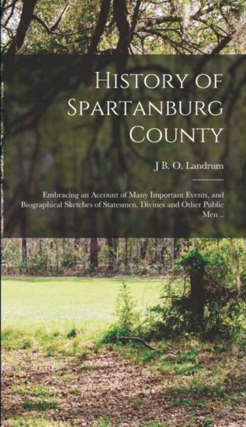 History of Spartanburg County; Embracing an Account of Many Important Events, and Biographical Sketches of Statesmen, Divines and Other Public men .. av J B O Landrum (Hardcover)