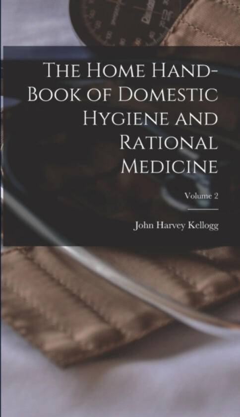 The Home Hand-Book of Domestic Hygiene and Rational Medicine; Volume 2 av John Harvey Kellogg 1852-1943 (Hardcover)