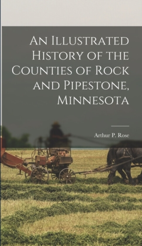 An Illustrated History of the Counties of Rock and Pipestone, Minnesota av Arthur P Rose (Hardcover)