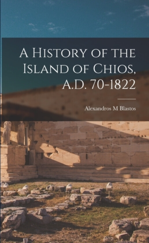 A History of the Island of Chios, A.D. 70-1822 av Alexandros M Blastos (Paperback)