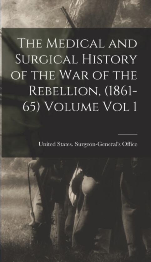 The Medical and Surgical History of the war of the Rebellion, (1861-65) Volume Vol 1 av United States Surgeon-General's Office (Hardcover)