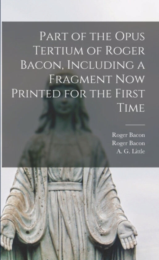 Part of the Opus Tertium of Roger Bacon, Including a Fragment Now Printed for the First Time av Roger 1214?-1294 Bacon, Roger 1214?-1294 Opus Tertium Bacon, A G 1863-1 Little (Paperback)