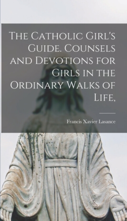 The Catholic Girl's Guide. Counsels and Devotions for Girls in the Ordinary Walks of Life, av Francis Xavier Lasance (Hardcover)