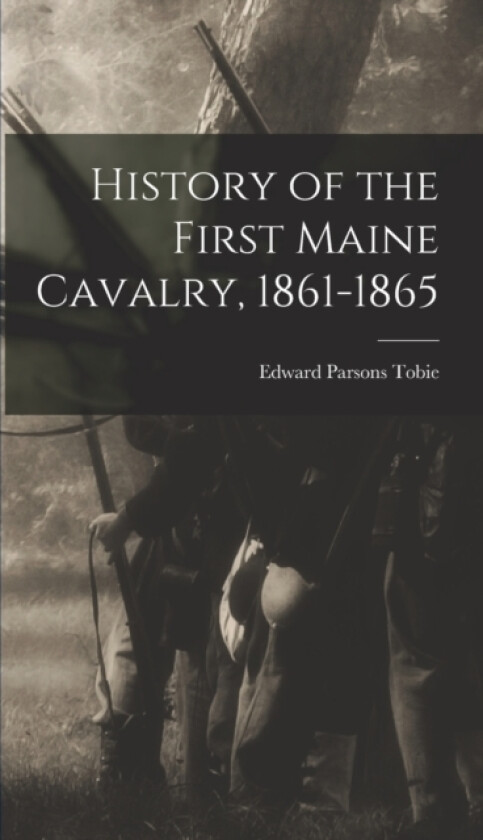 History of the First Maine Cavalry, 1861-1865 av Edward Parsons Tobie (Hardcover)