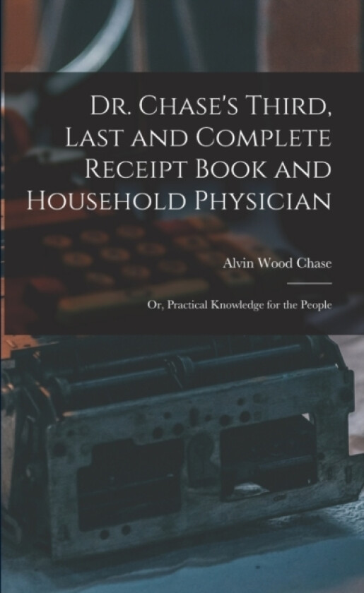 Dr. Chase's Third, Last and Complete Receipt Book and Household Physician av Alvin Wood Chase (Paperback)