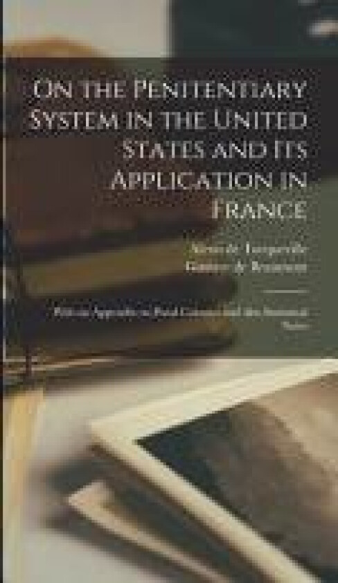 On the Penitentiary System in the United States and its Application in France; With an Appendix on Penal Colonies and Also Statistical Notes av Alexis De Tocqueville, Gustave De Beaumont (Hardcover)
