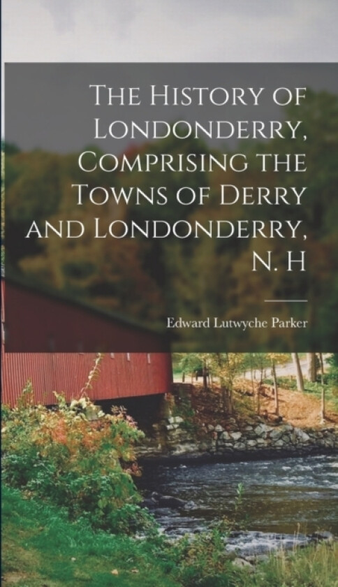 The History of Londonderry, Comprising the Towns of Derry and Londonderry, N. H av Edward Lutwyche Parker (Hardcover)
