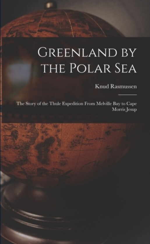 Greenland by the Polar Sea; the Story of the Thule Expedition From Melville bay to Cape Morris Jesup av Knud Rasmussen (Paperback)