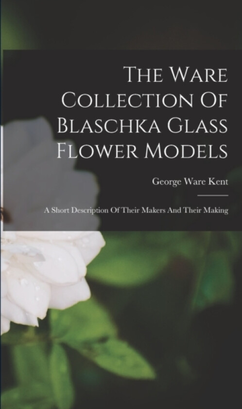 The Ware Collection Of Blaschka Glass Flower Models av George Ware Kent (Paperback)