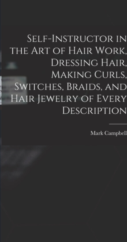 Self-instructor in the art of Hair Work, Dressing Hair, Making Curls, Switches, Braids, and Hair Jewelry of Every Description av Mark Campbell (Hardcover)